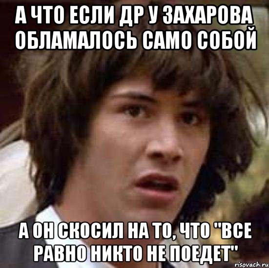 А ЧТО ЕСЛИ ДР У ЗАХАРОВА ОБЛАМАЛОСЬ САМО СОБОЙ А ОН СКОСИЛ НА ТО, ЧТО "ВСЕ РАВНО НИКТО НЕ ПОЕДЕТ", Мем А что если (Киану Ривз)