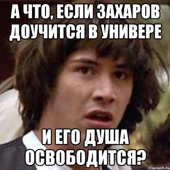 А ЧТО, ЕСЛИ ЗАХАРОВ ДОУЧИТСЯ В УНИВЕРЕ И ЕГО ДУША ОСВОБОДИТСЯ?, Мем А что если (Киану Ривз)