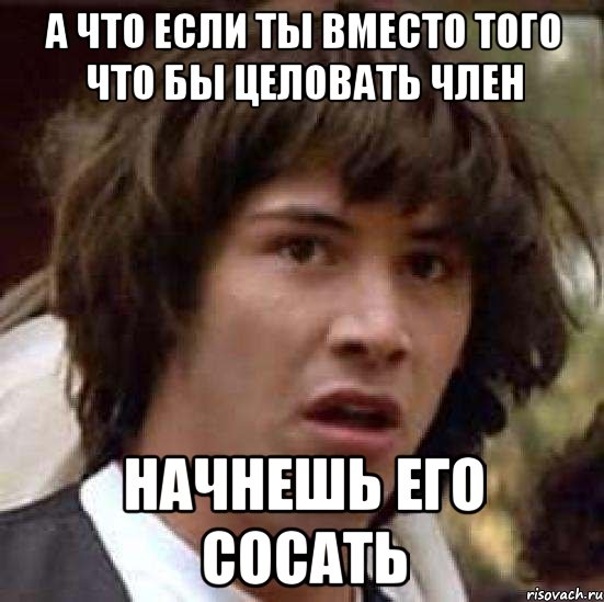 А что если ты вместо того что бы целовать член Начнешь его сосать, Мем А что если (Киану Ривз)