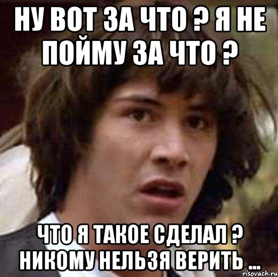 ну вот за что ? я не пойму за что ? что я такое сделал ? никому нельзя верить ..., Мем А что если (Киану Ривз)