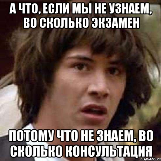 А что, если мы не узнаем, во сколько экзамен Потому что не знаем, во сколько консультация, Мем А что если (Киану Ривз)