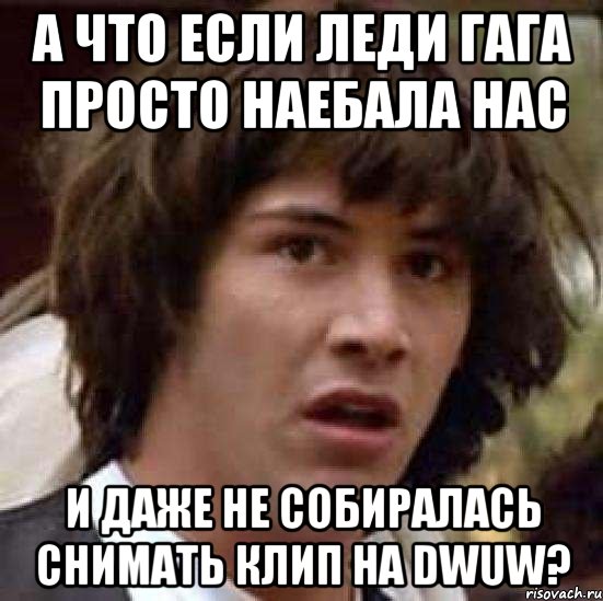 А ЧТО ЕСЛИ ЛЕДИ ГАГА ПРОСТО НАЕБАЛА НАС И ДАЖЕ НЕ СОБИРАЛАСЬ СНИМАТЬ КЛИП НА DWUW?, Мем А что если (Киану Ривз)