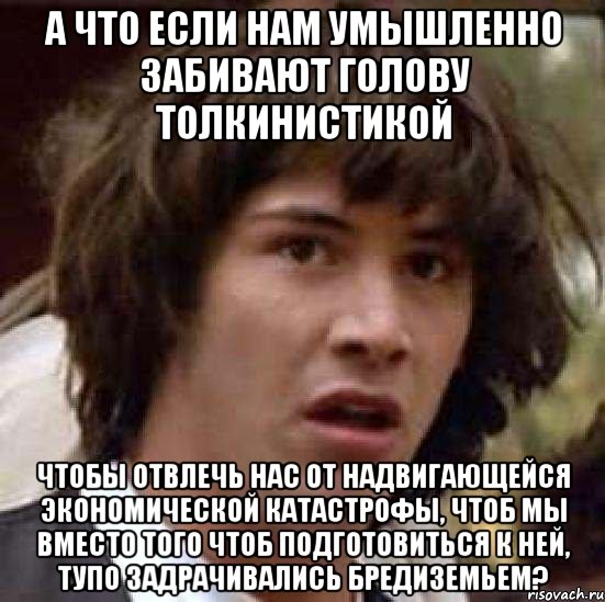 А ЧТО ЕСЛИ НАМ УМЫШЛЕННО ЗАБИВАЮТ ГОЛОВУ ТОЛКИНИСТИКОЙ ЧТОБЫ ОТВЛЕЧЬ НАС ОТ НАДВИГАЮЩЕЙСЯ ЭКОНОМИЧЕСКОЙ КАТАСТРОФЫ, ЧТОБ МЫ ВМЕСТО ТОГО ЧТОБ ПОДГОТОВИТЬСЯ К НЕЙ, ТУПО ЗАДРАЧИВАЛИСЬ БРЕДИЗЕМЬЕМ?, Мем А что если (Киану Ривз)