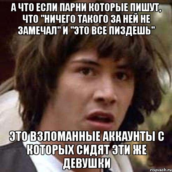 А что если парни которые пишут, что "ничего такого за ней не замечал" и "это все пиздешь" это взломанные аккаунты с которых сидят эти же девушки, Мем А что если (Киану Ривз)