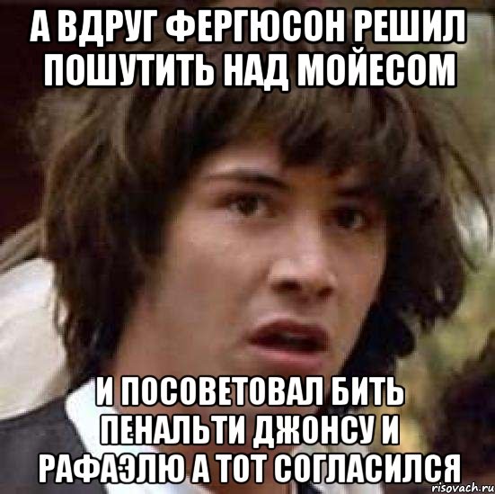 А ВДРУГ ФЕРГЮСОН РЕШИЛ ПОШУТИТЬ НАД МОЙЕСОМ И ПОСОВЕТОВАЛ БИТЬ ПЕНАЛЬТИ ДЖОНСУ И РАФАЭЛЮ А ТОТ СОГЛАСИЛСЯ, Мем А что если (Киану Ривз)