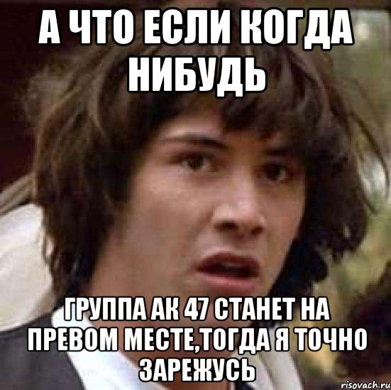 а что если когда нибудь группа ак 47 станет на превом месте,тогда я точно зарежусь, Мем А что если (Киану Ривз)