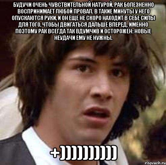 Будучи очень чувствительной натурой, Рак болезненно воспринимает любой провал. В такие минуты у него опускаются руки, и он еще не скоро находит в себе силы для того, чтобы двигаться дальше вперед. Именно поэтому Рак всегда так вдумчив и осторожен: новые неудачи ему не нужны. +)))))))))), Мем А что если (Киану Ривз)