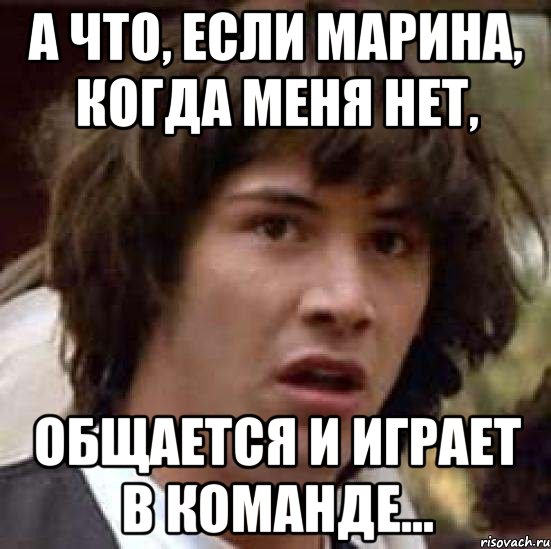 А что, если Марина, когда меня нет, Общается и играет в команде..., Мем А что если (Киану Ривз)