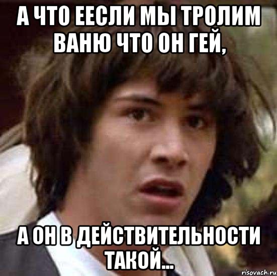 А что еесли мы тролим Ваню что он гей, а он в действительности такой..., Мем А что если (Киану Ривз)