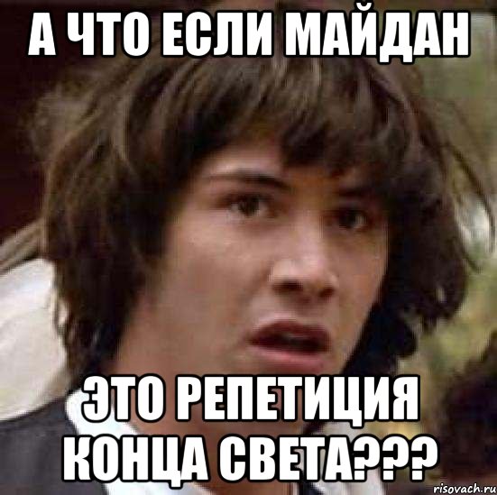 А ЧТО ЕСЛИ МАЙДАН ЭТО РЕПЕТИЦИЯ КОНЦА СВЕТА???, Мем А что если (Киану Ривз)