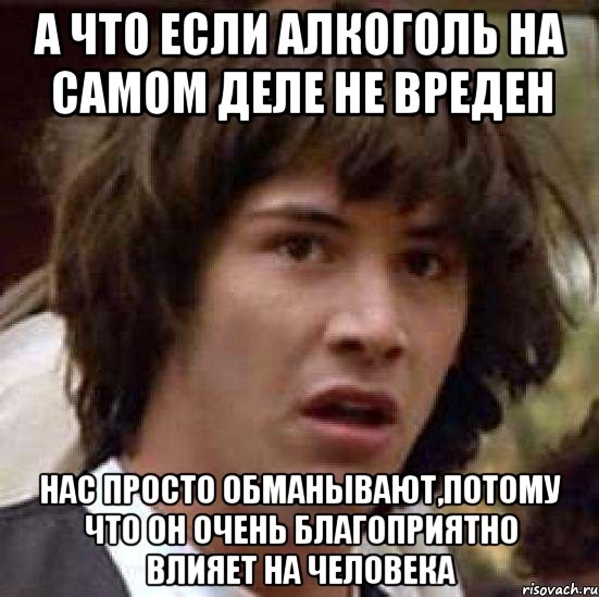 А что если алкоголь на самом деле не вреден нас просто обманывают,потому что он очень благоприятно влияет на человека, Мем А что если (Киану Ривз)