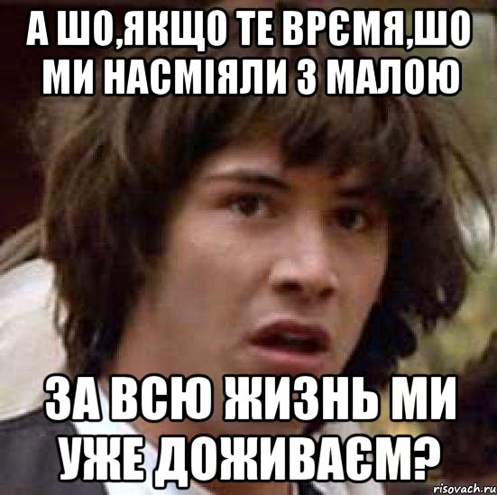 А шо,якщо те врємя,шо ми насміяли з малою за всю жизнь ми уже доживаєм?, Мем А что если (Киану Ривз)