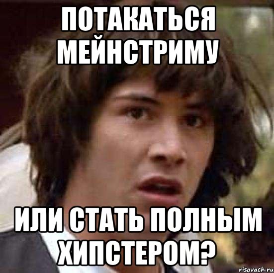 ПОТАКАТЬСЯ МЕЙНСТРИМУ ИЛИ СТАТЬ ПОЛНЫМ ХИПСТЕРОМ?, Мем А что если (Киану Ривз)