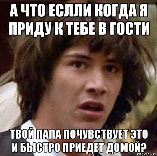 А что еслли когда я приду к тебе в гости твой папа почувствует это и быстро приедет домой?, Мем А что если (Киану Ривз)