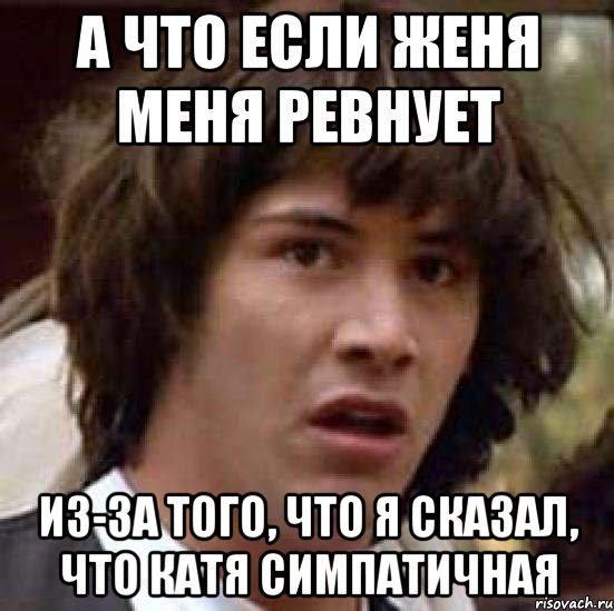 А что если Женя меня ревнует Из-за того, что я сказал, что Катя симпатичная, Мем А что если (Киану Ривз)