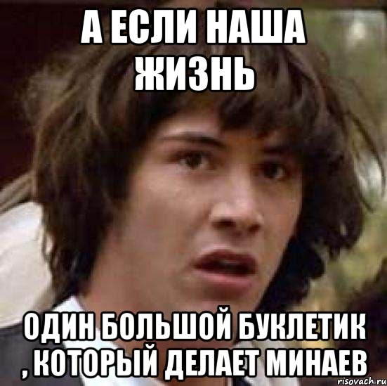 А если наша жизнь Один большой буклетик , который делает Минаев, Мем А что если (Киану Ривз)