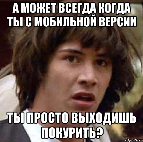 А может всегда когда ты с мобильной версии ты просто выходишь покурить?, Мем А что если (Киану Ривз)