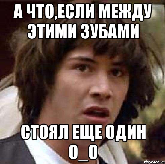 А ЧТО,ЕСЛИ МЕЖДУ ЭТИМИ ЗУБАМИ СТОЯЛ ЕЩЕ ОДИН о_О, Мем А что если (Киану Ривз)