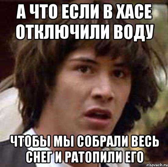 А ЧТО ЕСЛИ В ХАСЕ ОТКЛЮЧИЛИ ВОДУ ЧТОБЫ МЫ СОБРАЛИ ВЕСЬ СНЕГ И РАТОПИЛИ ЕГО, Мем А что если (Киану Ривз)