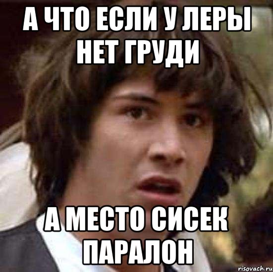 А что если у Леры нет груди а место сисек паралон, Мем А что если (Киану Ривз)