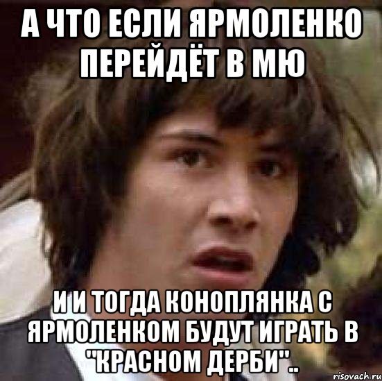 А что если Ярмоленко перейдёт в МЮ и и тогда Коноплянка с Ярмоленком будут играть в "красном дерби".., Мем А что если (Киану Ривз)