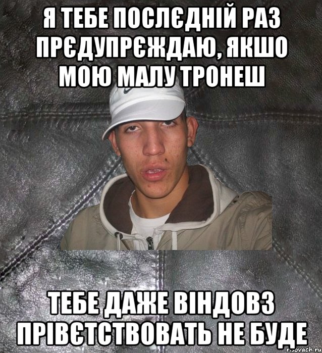 я тебе послєдній раз прєдупрєждаю, якшо мою малу тронеш тебе даже віндовз прівєтствовать не буде, Мем Клапан