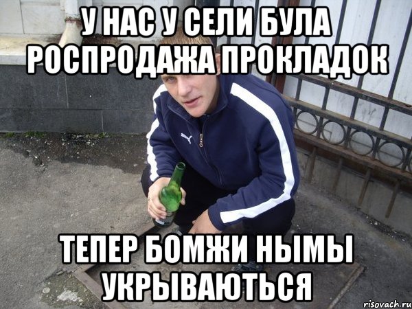 у нас у сели була роспродажа прокладок тепер бомжи нымы укрываються