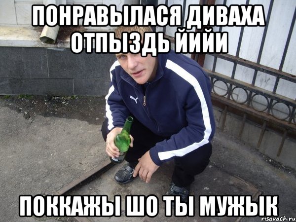 понравылася диваха отпыздь йийи поккажы шо ты мужык