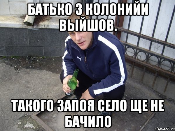батько з колонийи выйшов. такого запоя село ще не бачило