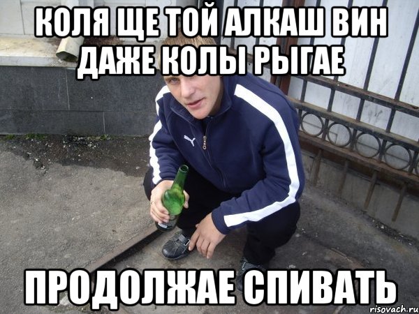 коля ще той алкаш вин даже колы рыгае продолжае спивать
