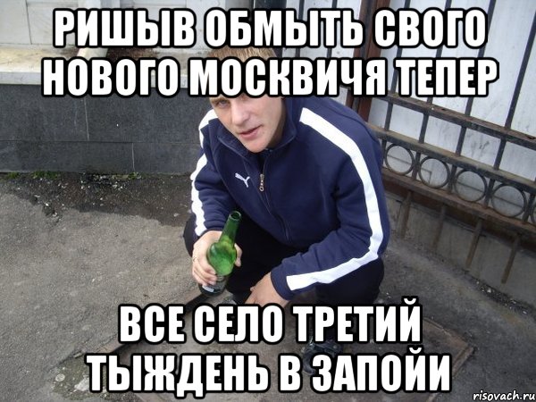 ришыв обмыть свого нового москвичя тепер все село третий тыждень в запойи