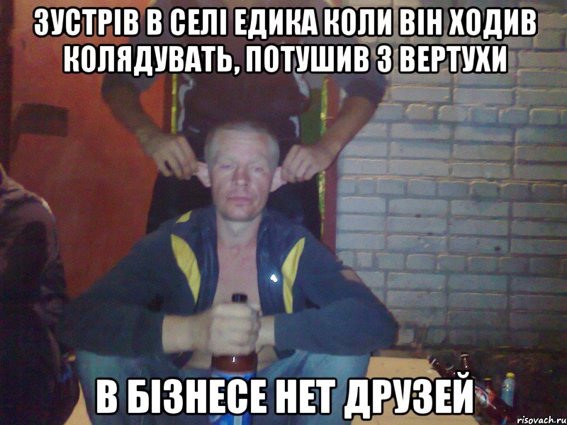 Зустрів в селі Едика коли він ходив колядувать, потушив з вертухи в бізнесе нет друзей