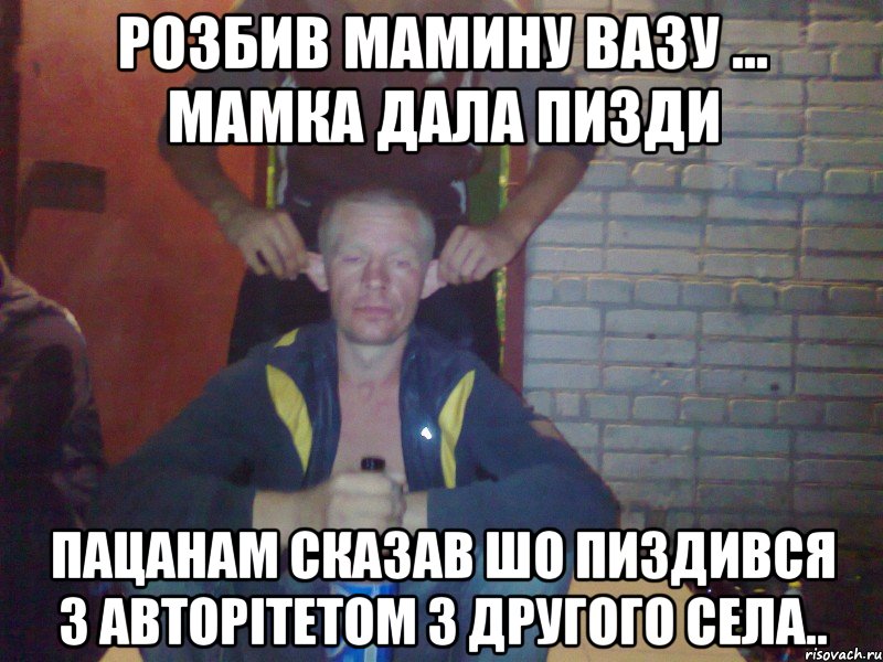 Розбив мамину вазу ... мамка дала пизди пацанам сказав шо пиздився з авторітетом з другого села..