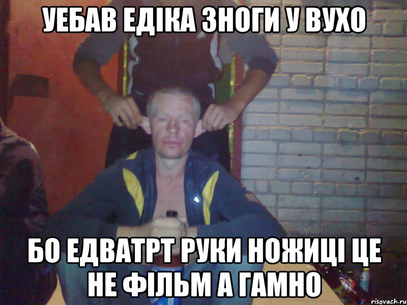 уебав едіка зноги у вухо бо едватрт руки ножиці це не фільм а гамно