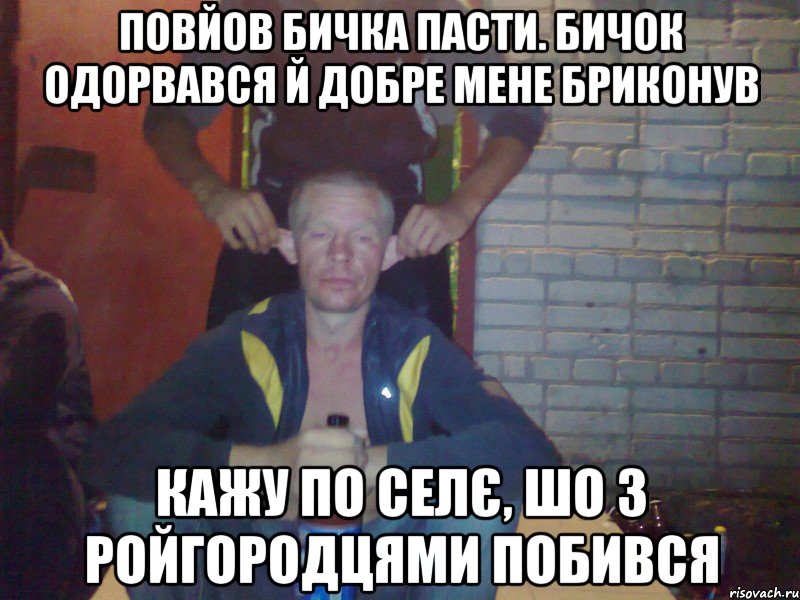 Повйов бичка пасти. Бичок одорвався й добре мене бриконув Кажу по селє, шо з ройгородцями побився