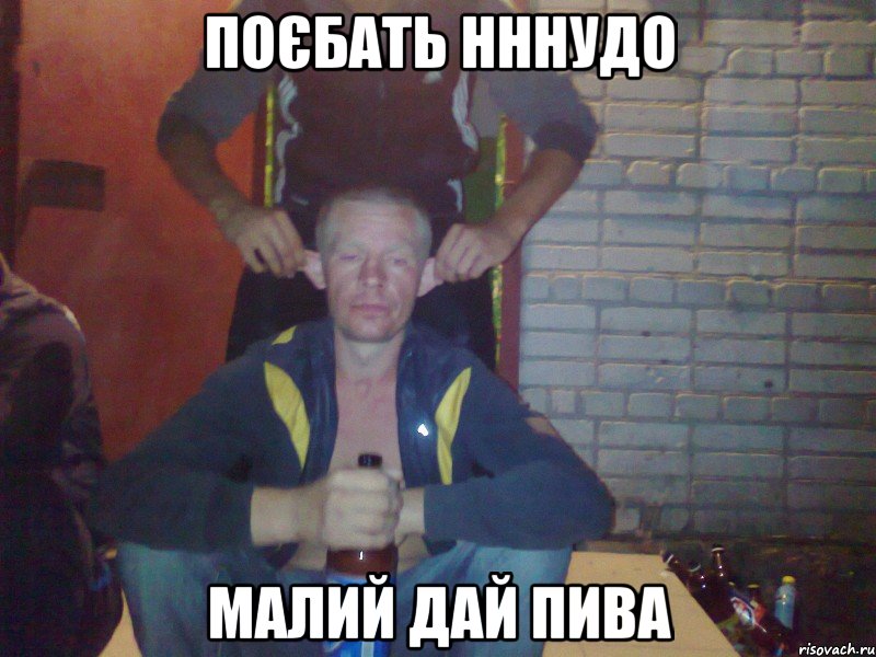 поєбать нннудо малий дай пива