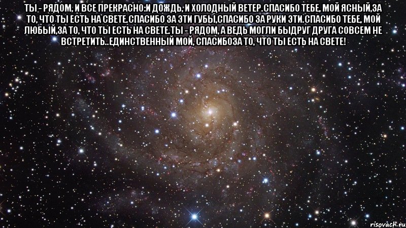 Ты - рядом, и все прекрасно:И дождь, и холодный ветер.Спасибо тебе, мой ясный,За то, что ты есть на свете.Спасибо за эти губы,Спасибо за руки эти.Спасибо тебе, мой любый,За то, что ты есть на свете.Ты - рядом, а ведь могли быДруг друга совсем не встретить..Единственный мой, спасибоЗа то, что ты есть на свете! , Мем  Космос (офигенно)