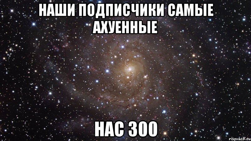 наши подписчики самые ахуенные нас 300, Мем  Космос (офигенно)