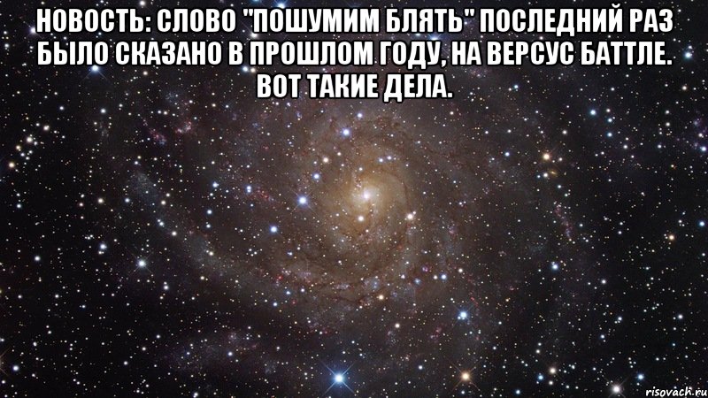 Новость: слово "Пошумим блЯТЬ" последний раз было сказано в прошлом году, на версус баттле. Вот такие дела. , Мем  Космос (офигенно)