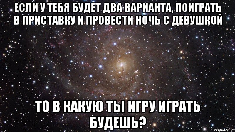 Если у тебя будет два варианта, поиграть в приставку и провести ночь с девушкой То в какую ты игру играть будешь?, Мем  Космос (офигенно)