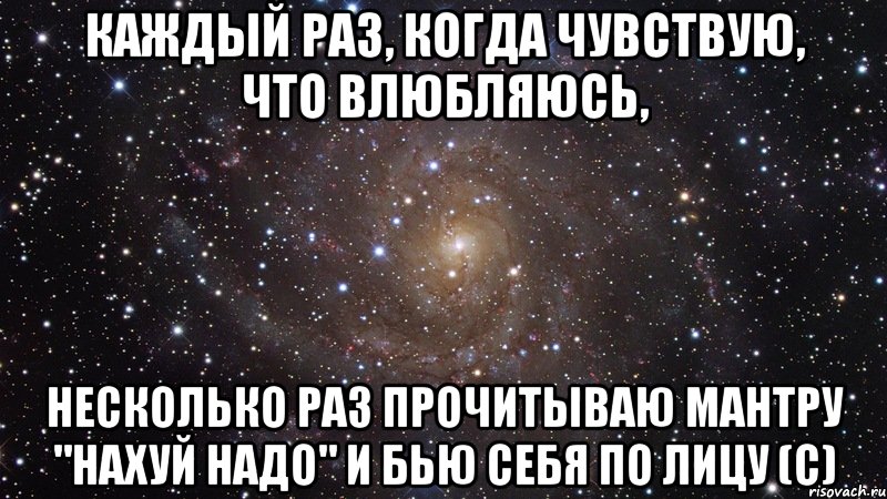 Каждый раз, когда чувствую, что влюбляюсь, несколько раз прочитываю мантру "Нахуй надо" и бью себя по лицу (с), Мем  Космос (офигенно)