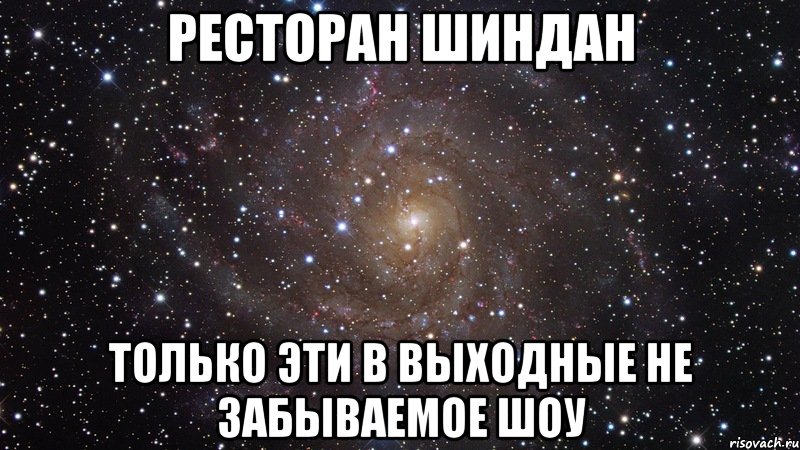 РЕСТОРАН ШИНДАН ТОЛЬКО ЭТИ В ВЫХОДНЫЕ НЕ ЗАБЫВАЕМОЕ ШОУ, Мем  Космос (офигенно)