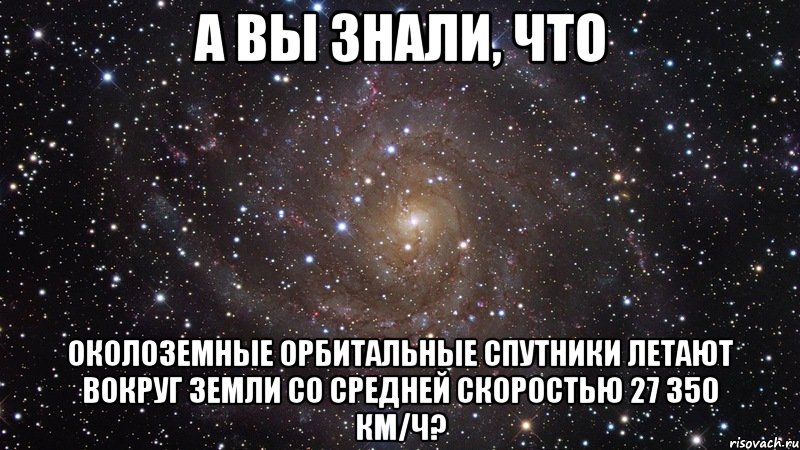 А вы знали, что околоземные орбитальные спутники летают вокруг Земли со средней скоростью 27 350 км/ч?, Мем  Космос (офигенно)