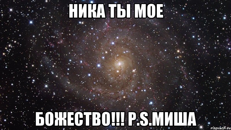 Ника ты мое БОЖЕСТВО!!! P.S.Миша, Мем  Космос (офигенно)