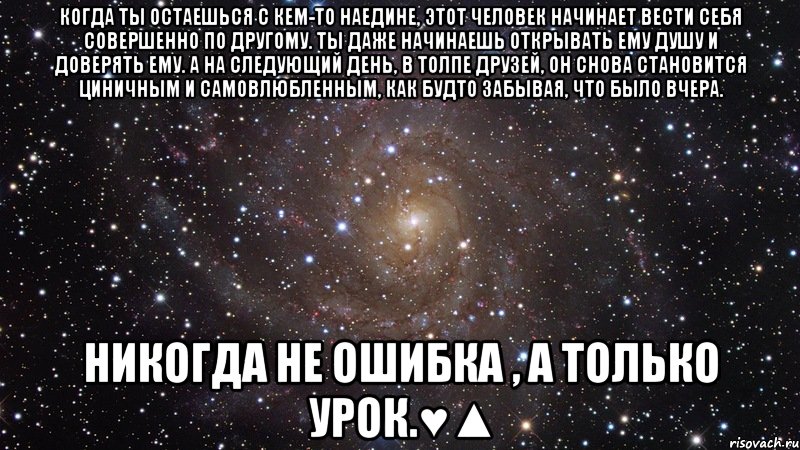 когда ты остаешься с кем-то наедине, этот человек начинает вести себя совершенно по другому. ты даже начинаешь открывать ему душу и доверять ему. а на следующий день, в толпе друзей, он снова становится циничным и самовлюбленным, как будто забывая, что было вчера. Никогда не ошибка , а только урок.♥▲, Мем  Космос (офигенно)