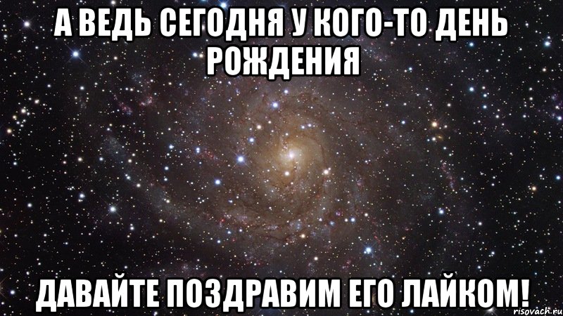 А ведь сегодня у кого-то день рождения Давайте поздравим его лайком!, Мем  Космос (офигенно)