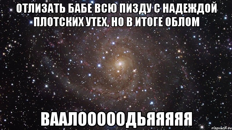 Отлизать бабе всю пизду с надеждой плотских утех, но в итоге облом Ваалооооодьяяяяя, Мем  Космос (офигенно)