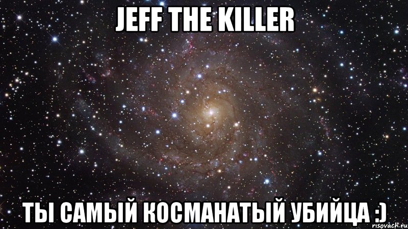 Jeff the killer Ты самый косманатый убийца :), Мем  Космос (офигенно)