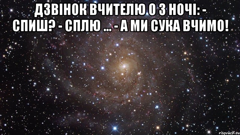 Дзвінок вчителю о 3 ночі: - Спиш? - Сплю ... - А ми сука вчимо! , Мем  Космос (офигенно)