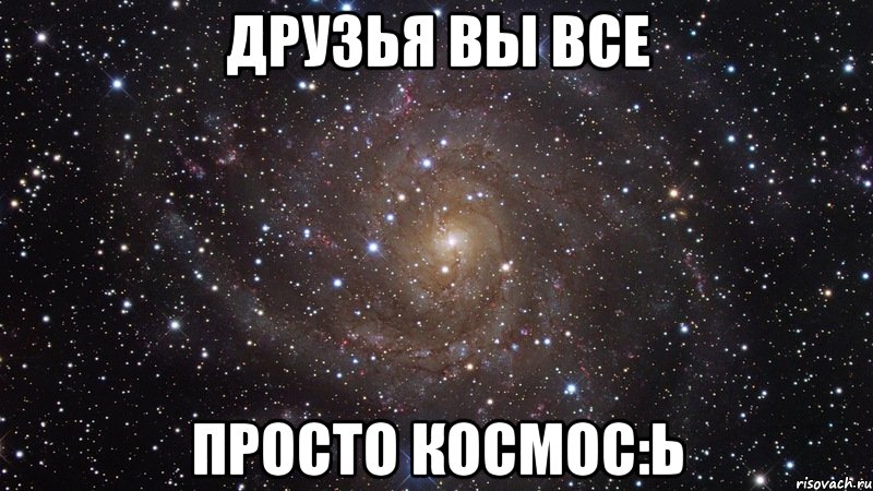 Друзья вы все просто космос:ь, Мем  Космос (офигенно)